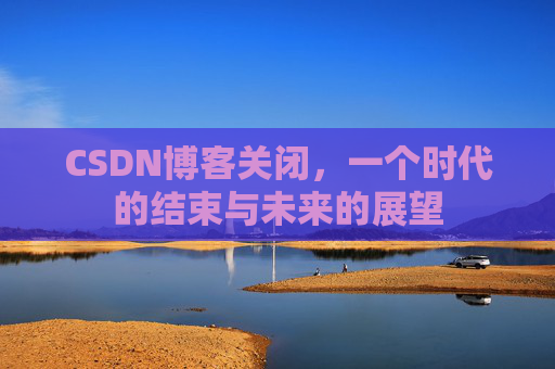 CSDN博客关闭，一个时代的结束与未来的展望