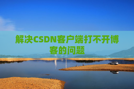 解决CSDN客户端打不开博客的问题